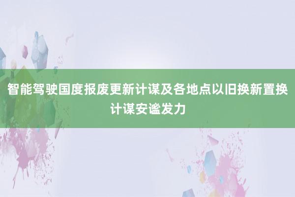 智能驾驶国度报废更新计谋及各地点以旧换新置换计谋安谧发力