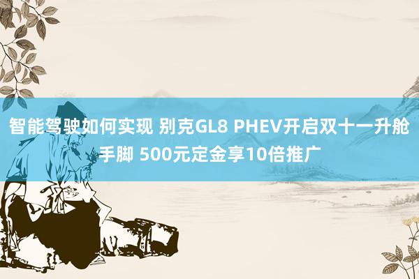 智能驾驶如何实现 别克GL8 PHEV开启双十一升舱手脚 500元定金享10倍推广