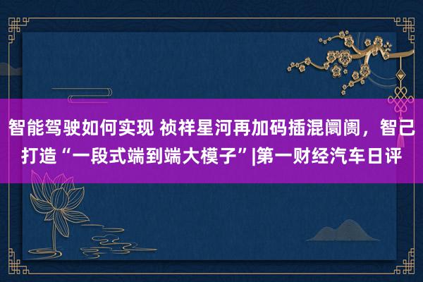 智能驾驶如何实现 祯祥星河再加码插混阛阓，智己打造“一段式端到端大模子”|第一财经汽车日评