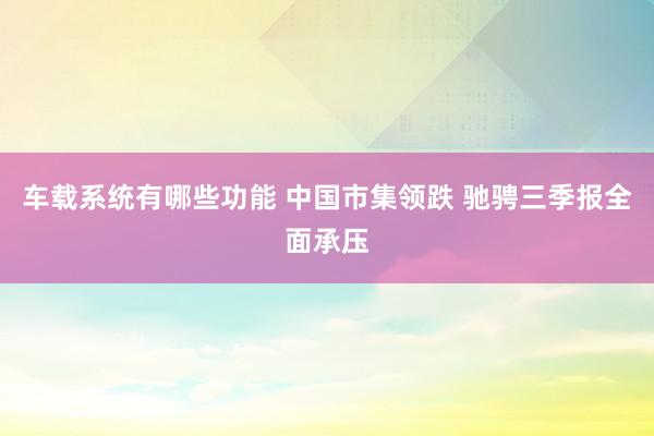 车载系统有哪些功能 中国市集领跌 驰骋三季报全面承压