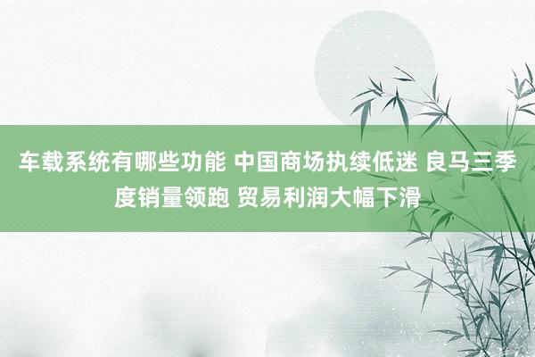 车载系统有哪些功能 中国商场执续低迷 良马三季度销量领跑 贸易利润大幅下滑