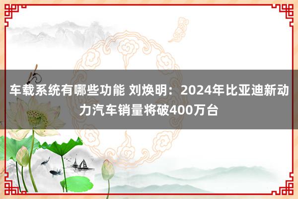 车载系统有哪些功能 刘焕明：2024年比亚迪新动力汽车销量将破400万台