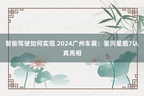 智能驾驶如何实现 2024广州车展：星河星舰7认真亮相