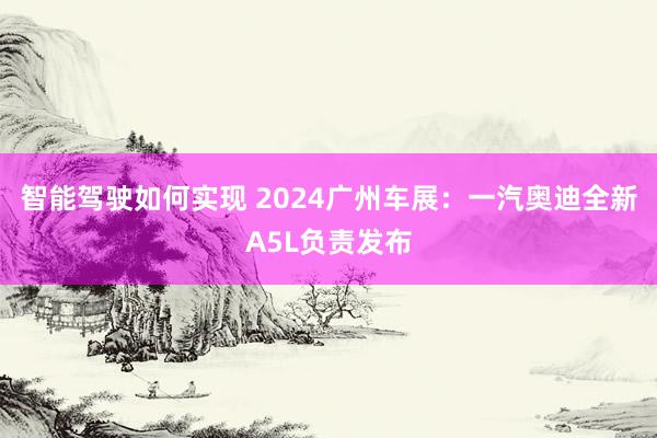 智能驾驶如何实现 2024广州车展：一汽奥迪全新A5L负责发布