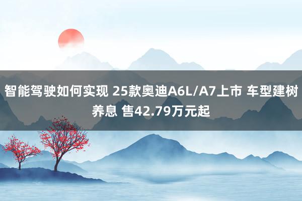 智能驾驶如何实现 25款奥迪A6L/A7上市 车型建树养息 售42.79万元起