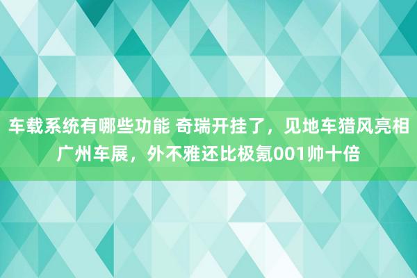 车载系统有哪些功能 奇瑞开挂了，见地车猎风亮相广州车展，外不雅还比极氪001帅十倍