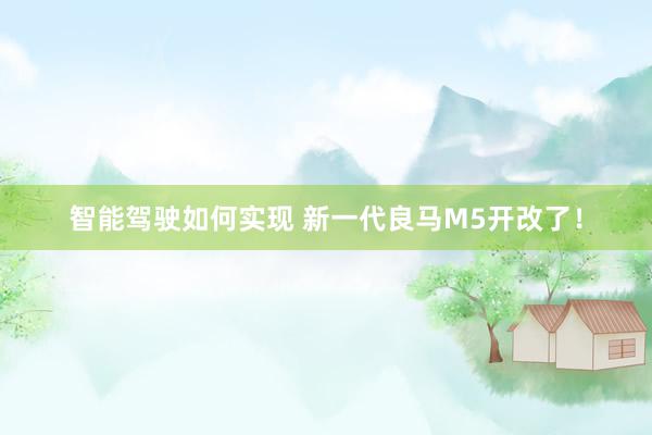 智能驾驶如何实现 新一代良马M5开改了！