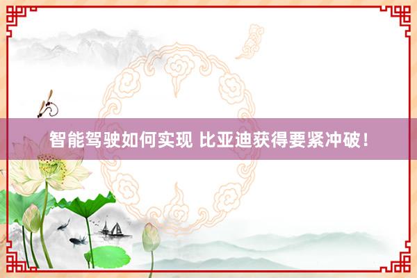 智能驾驶如何实现 比亚迪获得要紧冲破！