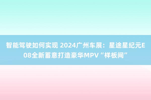 智能驾驶如何实现 2024广州车展：星途星纪元E08全新蓄意打造豪华MPV“样板间”