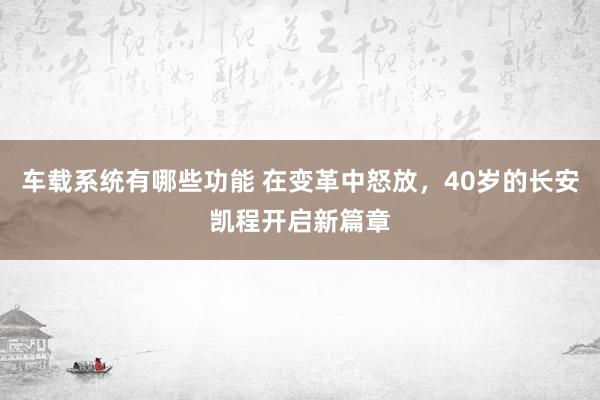 车载系统有哪些功能 在变革中怒放，40岁的长安凯程开启新篇章