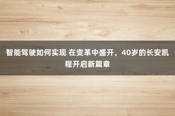 智能驾驶如何实现 在变革中盛开，40岁的长安凯程开启新篇章