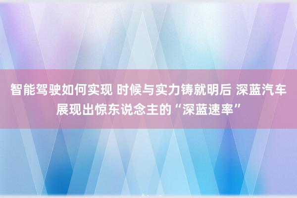 智能驾驶如何实现 时候与实力铸就明后 深蓝汽车展现出惊东说念主的“深蓝速率”