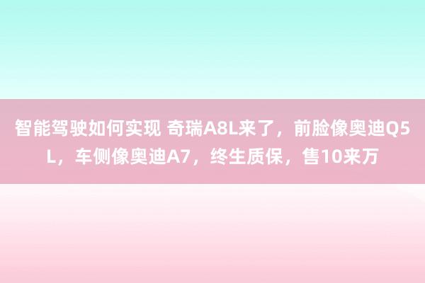 智能驾驶如何实现 奇瑞A8L来了，前脸像奥迪Q5L，车侧像奥迪A7，终生质保，售10来万