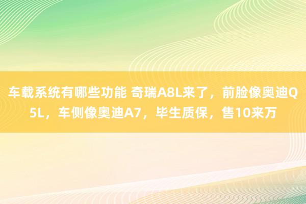 车载系统有哪些功能 奇瑞A8L来了，前脸像奥迪Q5L，车侧像奥迪A7，毕生质保，售10来万