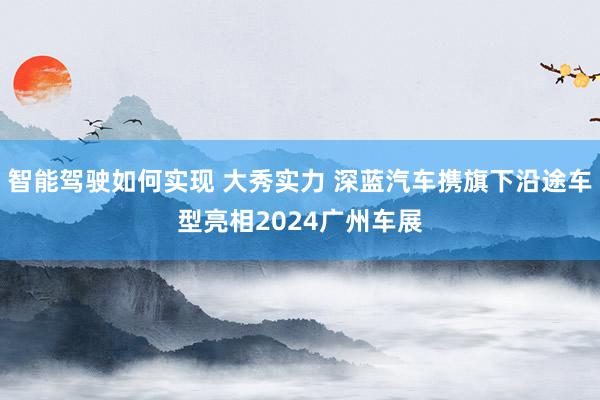 智能驾驶如何实现 大秀实力 深蓝汽车携旗下沿途车型亮相2024广州车展