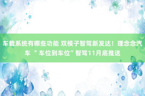 车载系统有哪些功能 双模子智驾新发达！理念念汽车 ＂车位到车位”智驾11月底推送