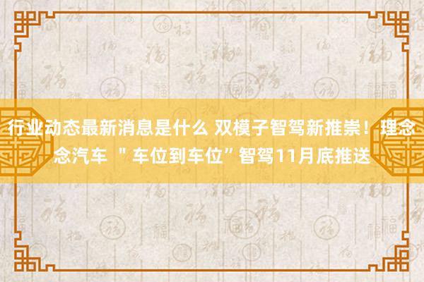 行业动态最新消息是什么 双模子智驾新推崇！理念念汽车 ＂车位到车位”智驾11月底推送