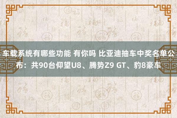 车载系统有哪些功能 有你吗 比亚迪抽车中奖名单公布：共90台仰望U8、腾势Z9 GT、豹8豪车