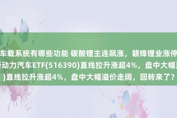 车载系统有哪些功能 碳酸锂主连飙涨，赣锋锂业涨停、宁德时期涨3%，新动力汽车ETF(516390)直线拉升涨超4%，盘中大幅溢价走阔，回转来了？