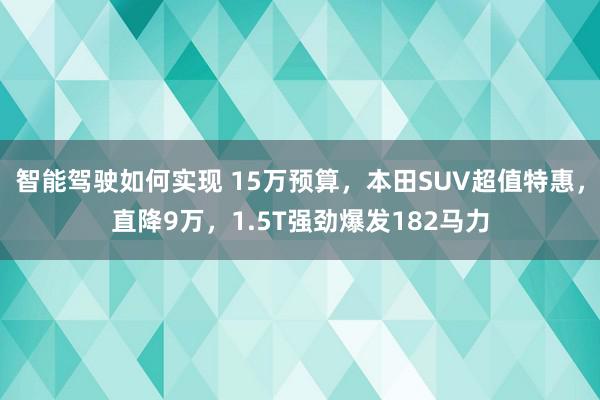 智能驾驶如何实现 15万预算，本田SUV超值特惠，直降9万，1.5T强劲爆发182马力