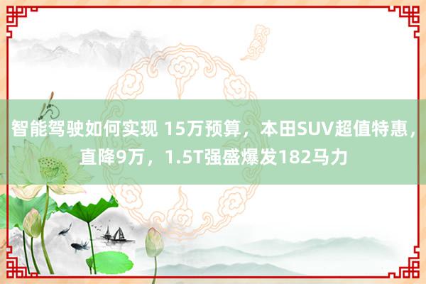 智能驾驶如何实现 15万预算，本田SUV超值特惠，直降9万，1.5T强盛爆发182马力