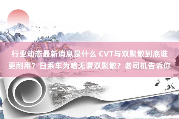 行业动态最新消息是什么 CVT与双聚散到底谁更耐用？日系车为啥无谓双聚散？老司机告诉你