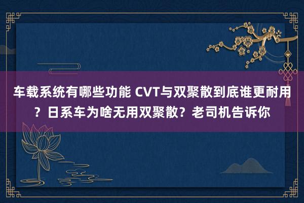 车载系统有哪些功能 CVT与双聚散到底谁更耐用？日系车为啥无用双聚散？老司机告诉你