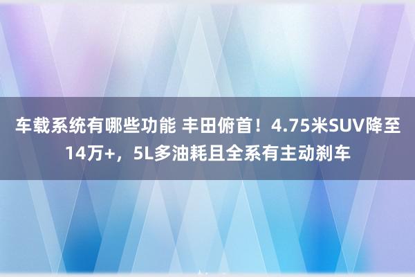 车载系统有哪些功能 丰田俯首！4.75米SUV降至14万+，5L多油耗且全系有主动刹车