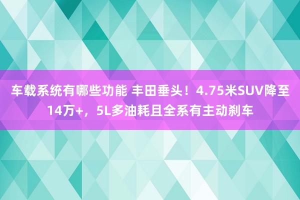 车载系统有哪些功能 丰田垂头！4.75米SUV降至14万+，5L多油耗且全系有主动刹车