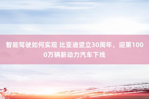 智能驾驶如何实现 比亚迪竖立30周年，迎第1000万辆新动力汽车下线