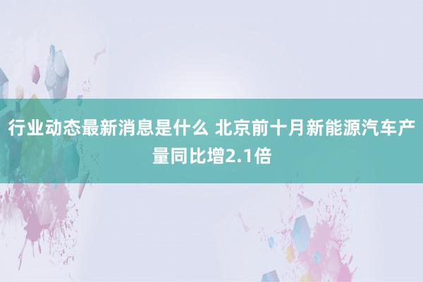 行业动态最新消息是什么 北京前十月新能源汽车产量同比增2.1倍