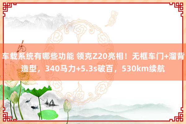 车载系统有哪些功能 领克Z20亮相！无框车门+溜背造型，340马力+5.3s破百，530km续航