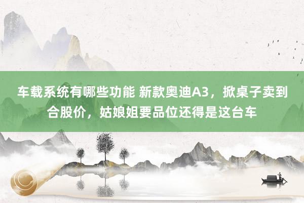 车载系统有哪些功能 新款奥迪A3，掀桌子卖到合股价，姑娘姐要品位还得是这台车