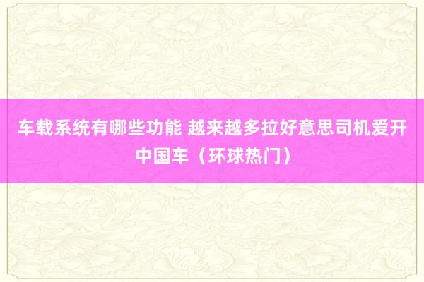 车载系统有哪些功能 越来越多拉好意思司机爱开中国车（环球热门）