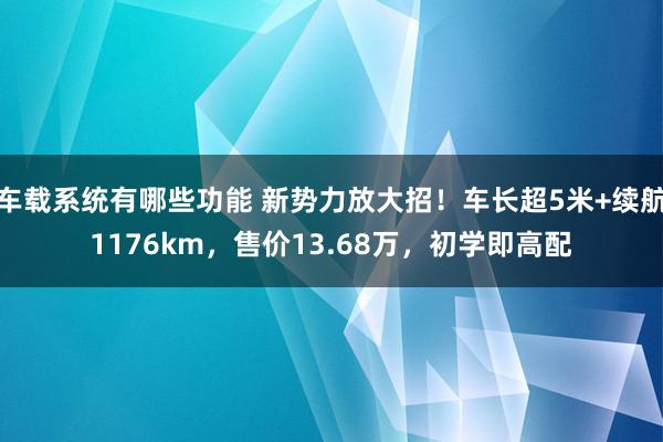 车载系统有哪些功能 新势力放大招！车长超5米+续航1176km，售价13.68万，初学即高配