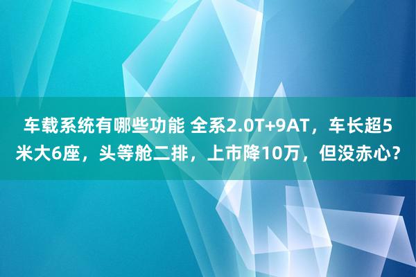 车载系统有哪些功能 全系2.0T+9AT，车长超5米大6座，头等舱二排，上市降10万，但没赤心？