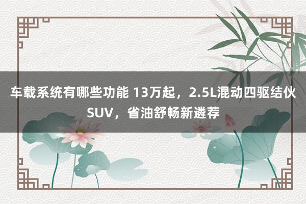 车载系统有哪些功能 13万起，2.5L混动四驱结伙SUV，省油舒畅新遴荐