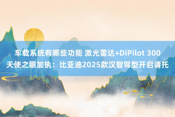 车载系统有哪些功能 激光雷达+DiPilot 300天使之眼加执：比亚迪2025款汉智驾型开启请托