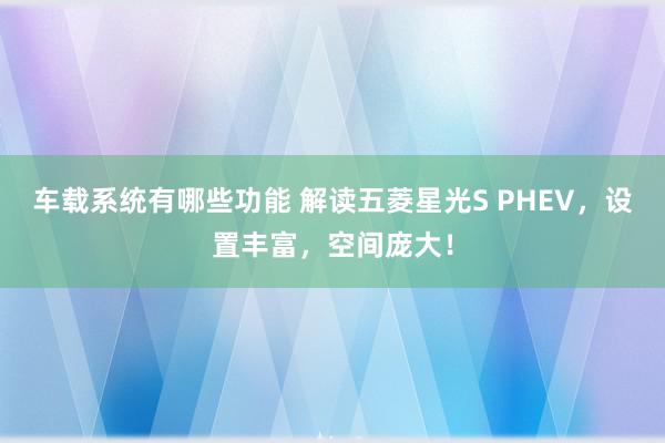 车载系统有哪些功能 解读五菱星光S PHEV，设置丰富，空间庞大！