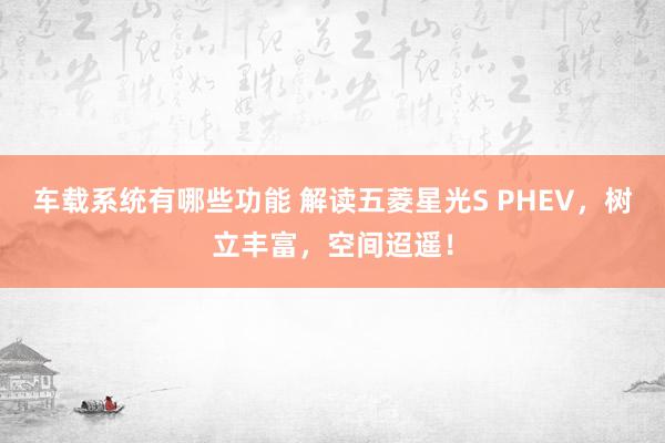 车载系统有哪些功能 解读五菱星光S PHEV，树立丰富，空间迢遥！