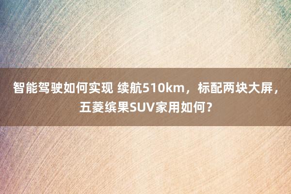 智能驾驶如何实现 续航510km，标配两块大屏，五菱缤果SUV家用如何？