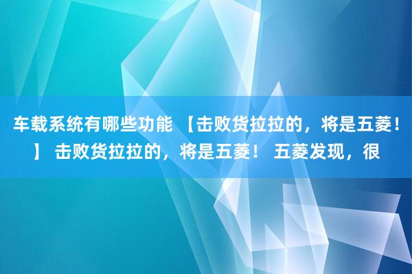 车载系统有哪些功能 【击败货拉拉的，将是五菱！】 击败货拉拉的，将是五菱！ 五菱发现，很