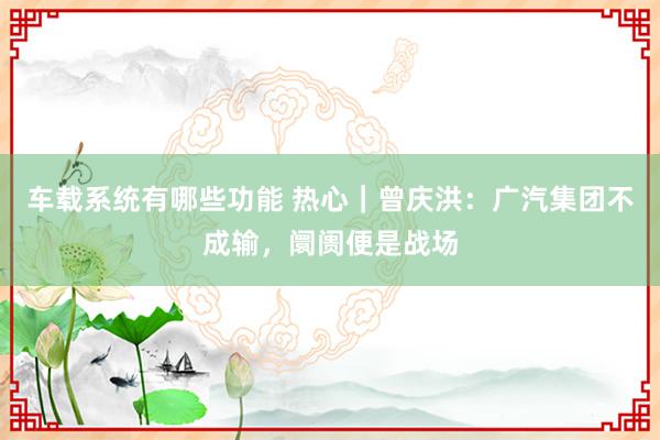 车载系统有哪些功能 热心｜曾庆洪：广汽集团不成输，阛阓便是战场