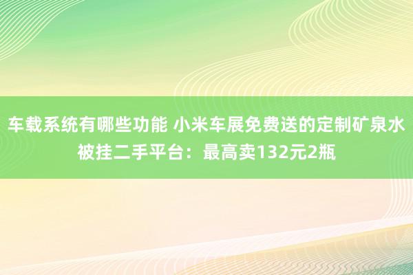 车载系统有哪些功能 小米车展免费送的定制矿泉水被挂二手平台：最高卖132元2瓶