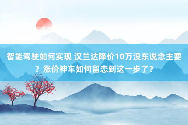 智能驾驶如何实现 汉兰达降价10万没东说念主要？涨价神车如何留恋到这一步了？