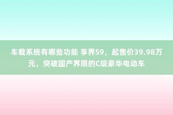 车载系统有哪些功能 享界S9，起售价39.98万元，突破国产界限的C级豪华电动车