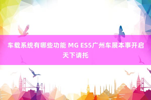 车载系统有哪些功能 MG ES5广州车展本事开启天下请托