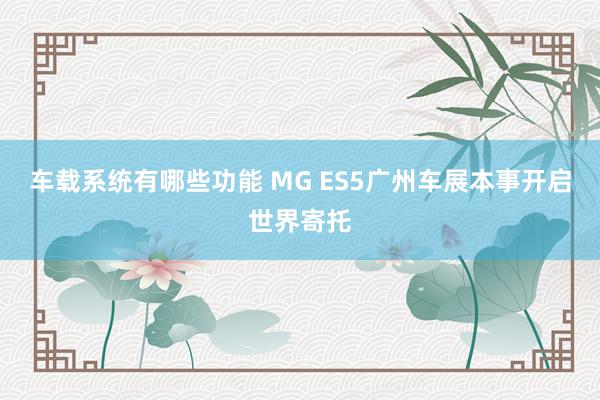 车载系统有哪些功能 MG ES5广州车展本事开启世界寄托