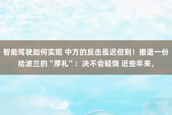 智能驾驶如何实现 中方的反击虽迟但到！撤退一份给波兰的“厚礼”：决不会轻饶 近些年来，