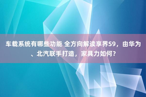 车载系统有哪些功能 全方向解读享界S9，由华为、北汽联手打造，家具力如何？